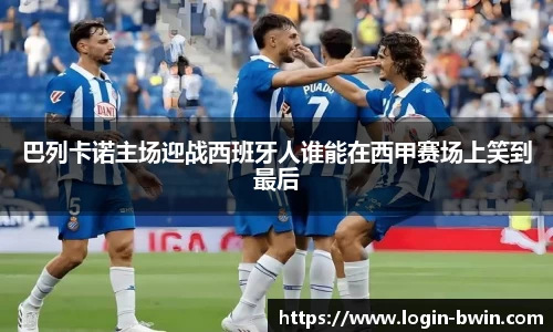 巴列卡诺主场迎战西班牙人谁能在西甲赛场上笑到最后