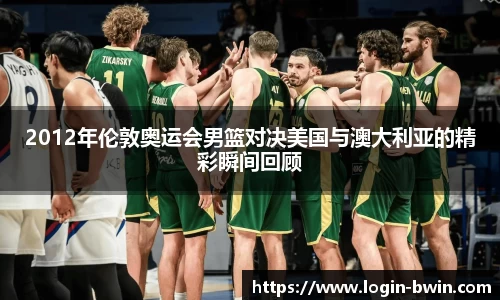 2012年伦敦奥运会男篮对决美国与澳大利亚的精彩瞬间回顾